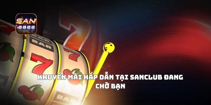 Khuyến Mãi Hấp Dẫn Tại Sanclub Đang Chờ Bạn